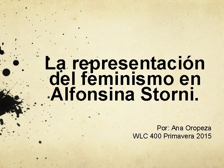 La representación del feminismo en Alfonsina Storni. Por: Ana Oropeza WLC 400 Primavera 2015