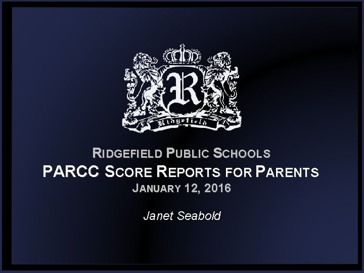 RIDGEFIELD PUBLIC SCHOOLS PARCC SCORE REPORTS FOR PARENTS JANUARY 12, 2016 Janet Seabold 