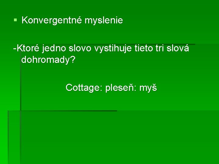 § Konvergentné myslenie -Ktoré jedno slovo vystihuje tieto tri slová dohromady? Cottage: pleseň: myš