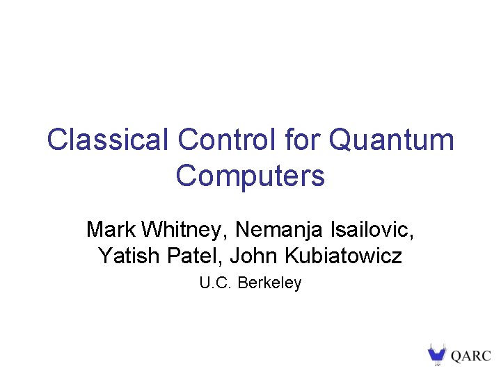 Classical Control for Quantum Computers Mark Whitney, Nemanja Isailovic, Yatish Patel, John Kubiatowicz U.