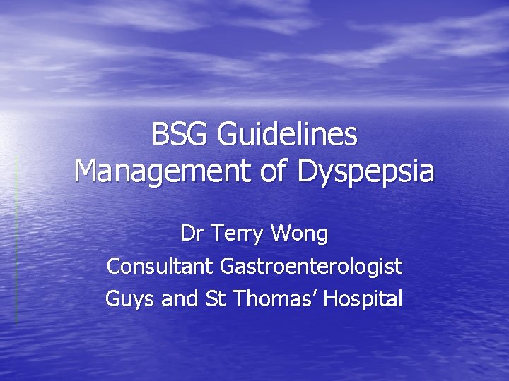 BSG Guidelines Management of Dyspepsia Dr Terry Wong Consultant Gastroenterologist Guys and St Thomas’