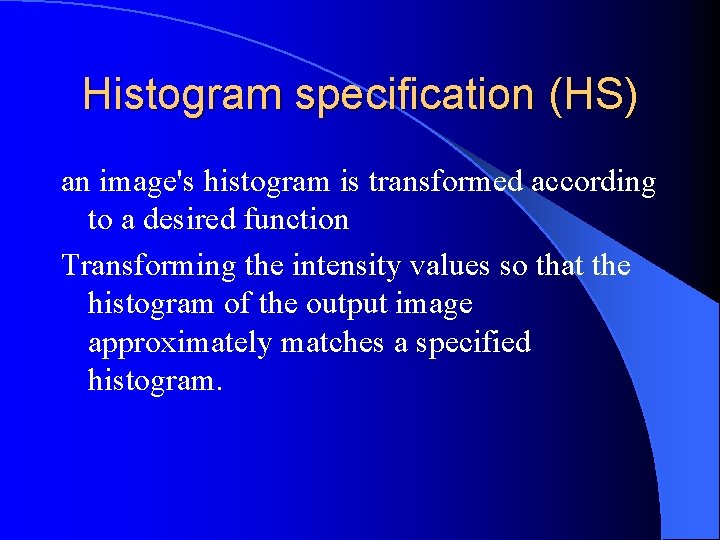 Histogram specification (HS) an image's histogram is transformed according to a desired function Transforming