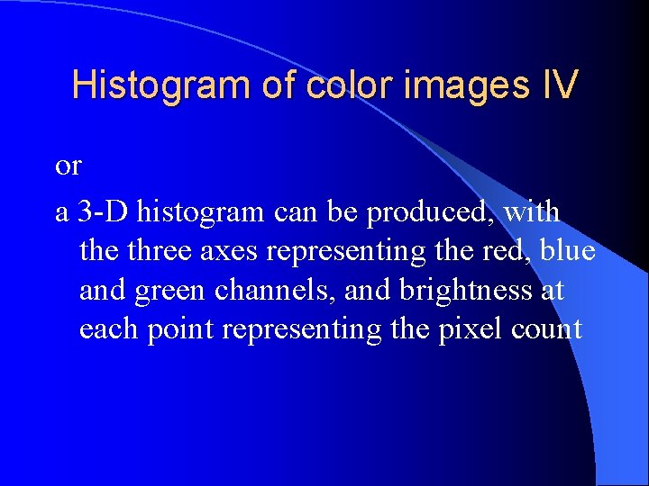Histogram of color images IV or a 3 -D histogram can be produced, with