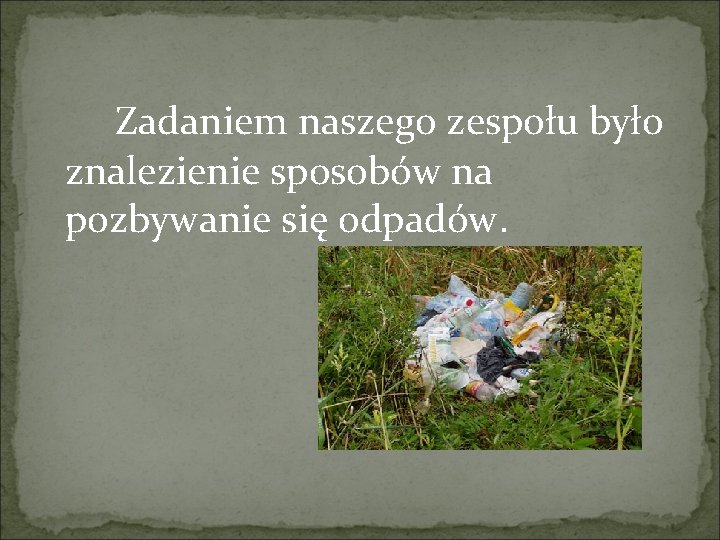  Zadaniem naszego zespołu było znalezienie sposobów na pozbywanie się odpadów. 