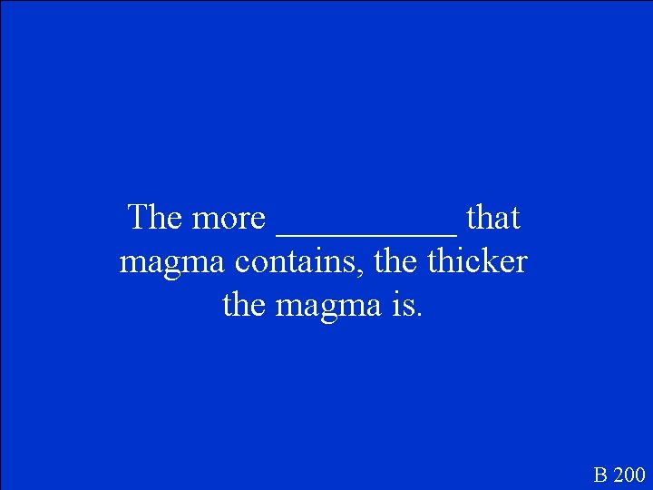 The more _____ that magma contains, the thicker the magma is. B 200 