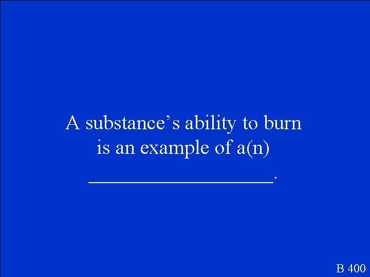 A substance’s ability to burn is an example of a(n) _________. B 400 