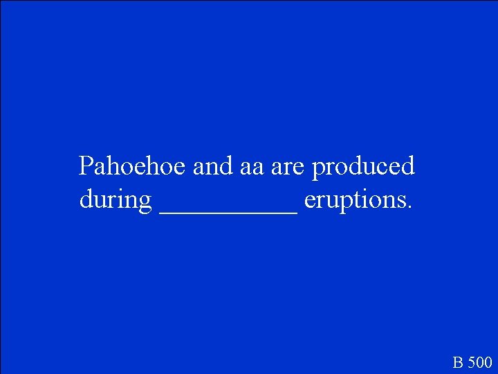 Pahoehoe and aa are produced during _____ eruptions. B 500 