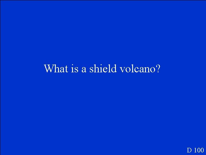 What is a shield volcano? D 100 