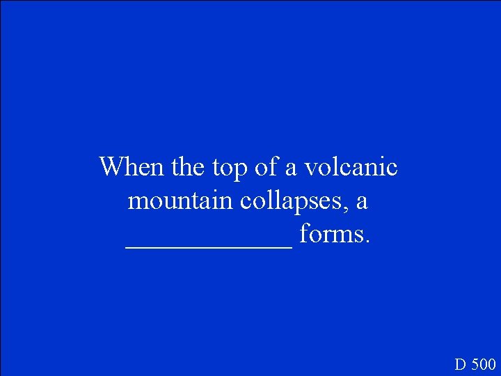 When the top of a volcanic mountain collapses, a ______ forms. D 500 