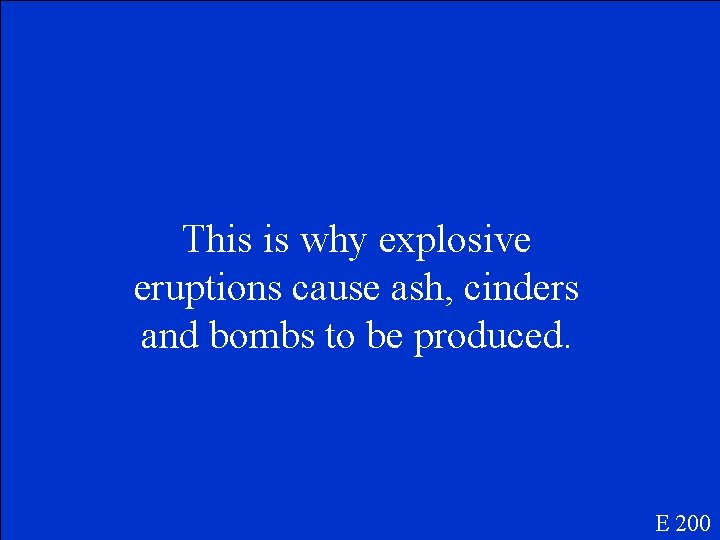 This is why explosive eruptions cause ash, cinders and bombs to be produced. E