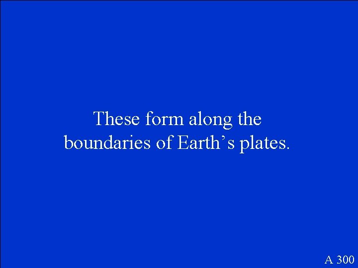 These form along the boundaries of Earth’s plates. A 300 