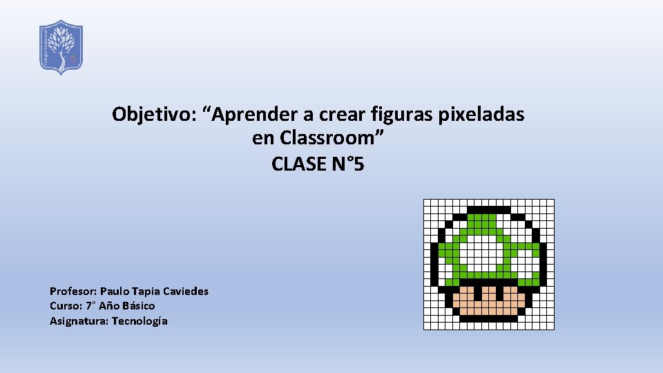 Objetivo: “Aprender a crear figuras pixeladas en Classroom” CLASE N° 5 Profesor: Paulo Tapia