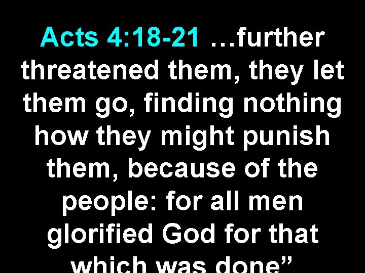 Acts 4: 18 -21 …further threatened them, they let them go, finding nothing how