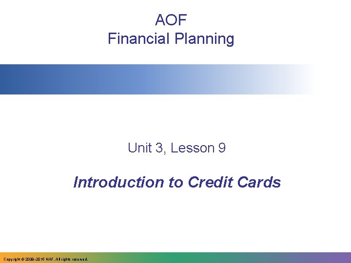 AOF Financial Planning Unit 3, Lesson 9 Introduction to Credit Cards Copyright © 2008–