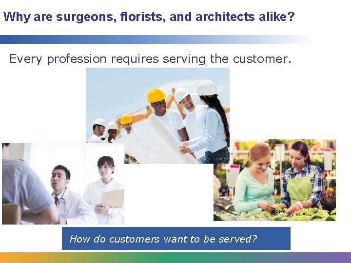 Why are surgeons, florists, and architects alike? Every profession requires serving the customer. How