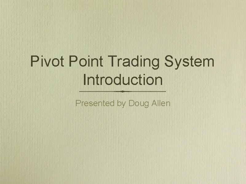Pivot Point Trading System Introduction Presented by Doug Allen Pivot Point Trading System Introduction Presented by Doug Allen