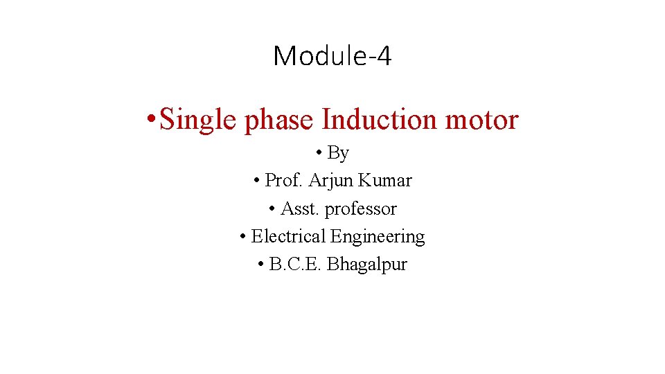 Module-4 • Single phase Induction motor • By • Prof. Arjun Kumar • Asst.