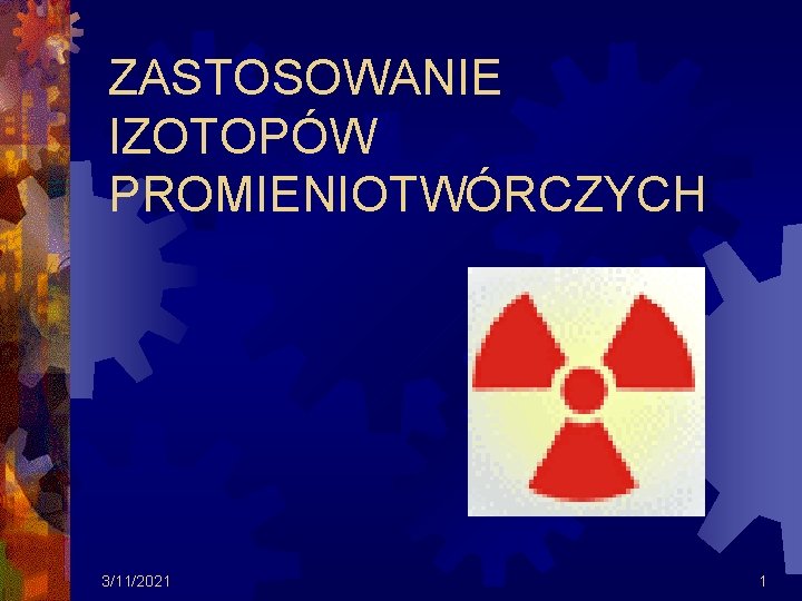 ZASTOSOWANIE IZOTOPÓW PROMIENIOTWÓRCZYCH 3/11/2021 1 ZASTOSOWANIE IZOTOPÓW PROMIENIOTWÓRCZYCH 3/11/2021 1