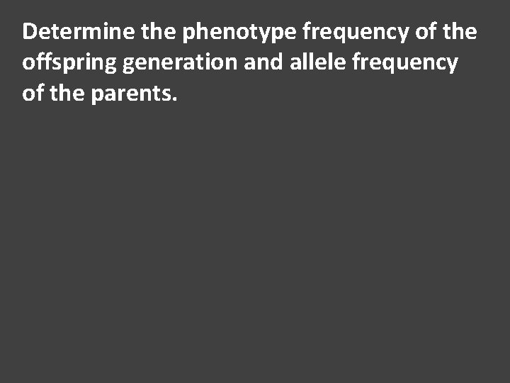 Determine the phenotype frequency of the offspring generation and allele frequency of the parents.