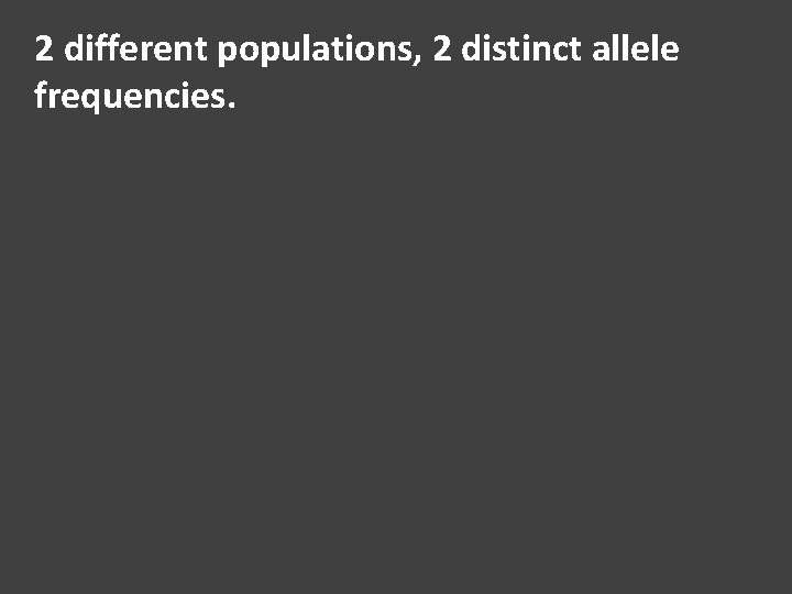 2 different populations, 2 distinct allele frequencies. 