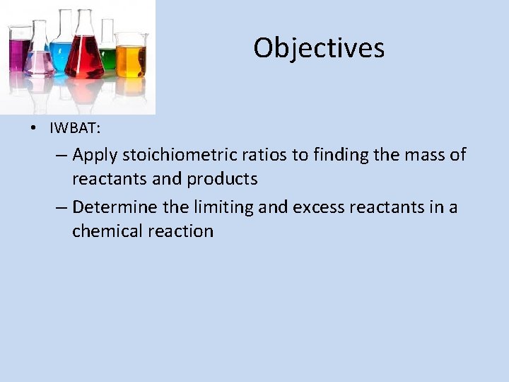 Objectives • IWBAT: – Apply stoichiometric ratios to finding the mass of reactants and