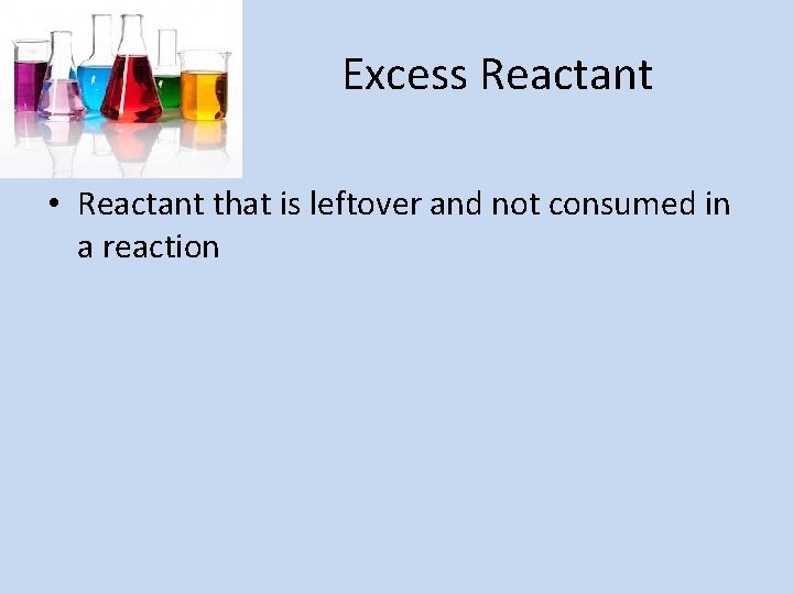 Excess Reactant • Reactant that is leftover and not consumed in a reaction 