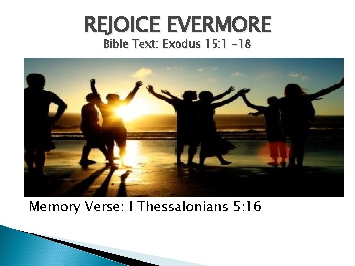 REJOICE EVERMORE Bible Text: Exodus 15: 1 -18 Memory Verse: I Thessalonians 5: 16