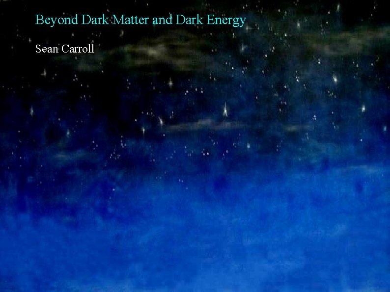 Beyond Dark Matter and Dark Energy Sean Carroll 