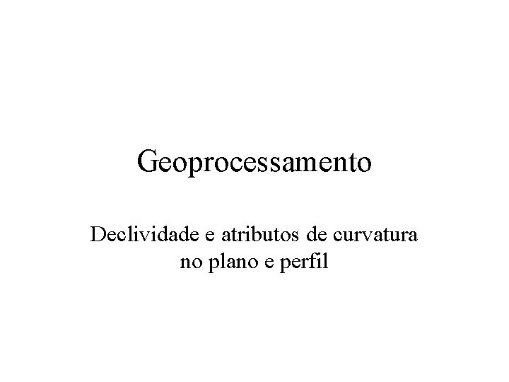 Geoprocessamento Declividade e atributos de curvatura no plano e perfil 