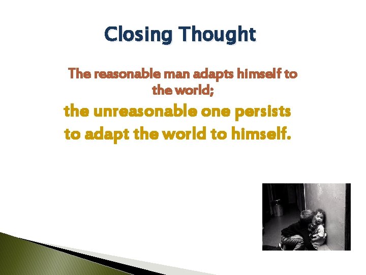 Closing Thought The reasonable man adapts himself to the world; the unreasonable one persists