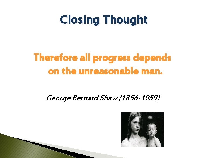 Closing Thought Therefore all progress depends on the unreasonable man. George Bernard Shaw (1856
