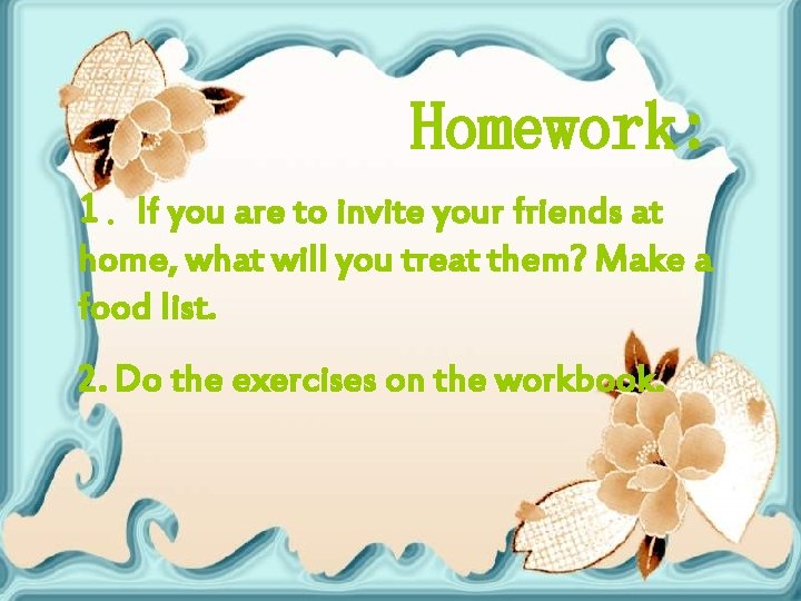 Homework: 1. If you are to invite your friends at home, what will you
