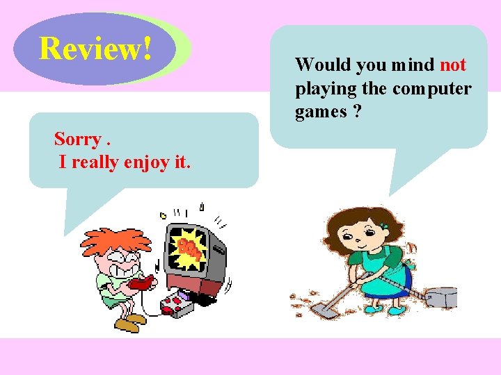 Review! Sorry. I really enjoy it. Would you mind not playing the computer games