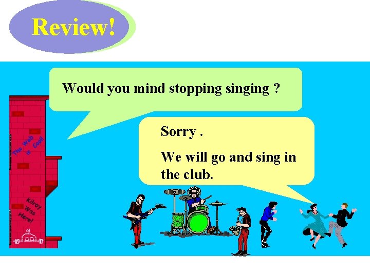 Review! Would you mind stopping singing ? Sorry. We will go and sing in