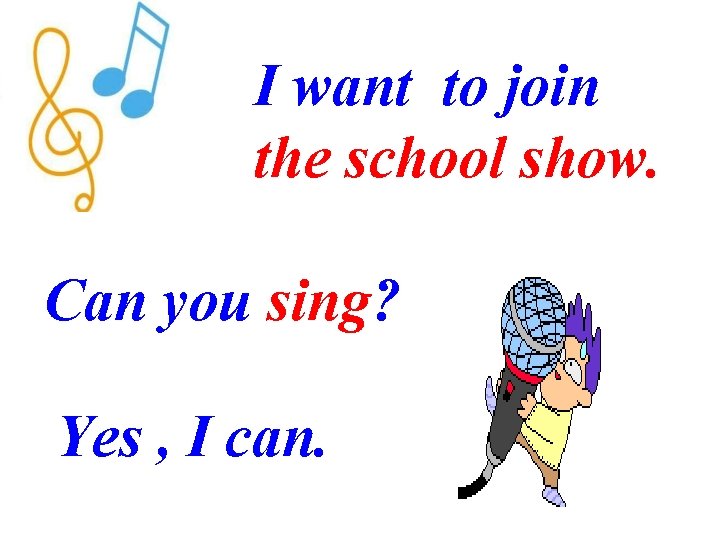 I want to join the school show. Can you sing? Yes , I can.