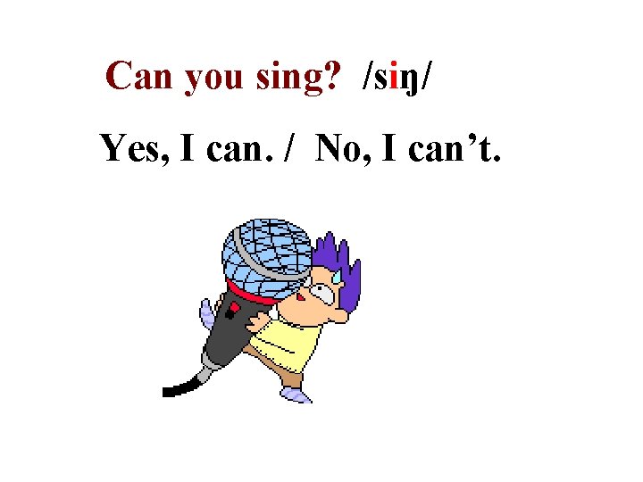 Can you sing? /siŋ/ Yes, I can. / No, I can’t. 