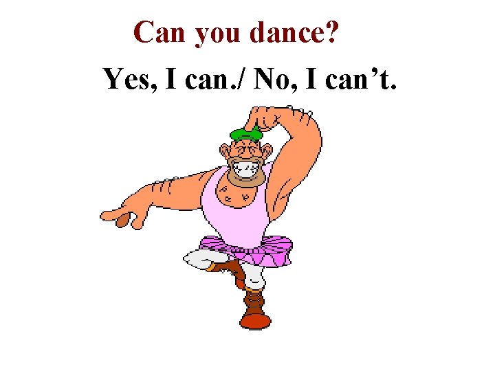 Can you dance? Yes, I can. / No, I can’t. 