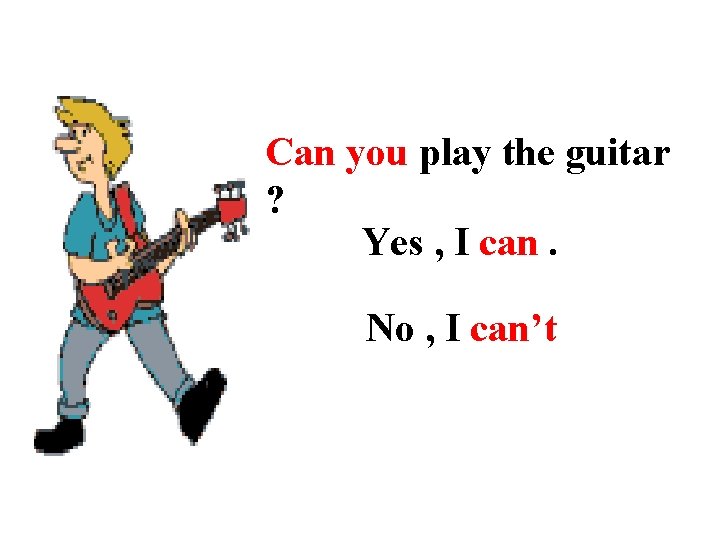 Can you play the guitar ? Yes , I can. No , I can’t