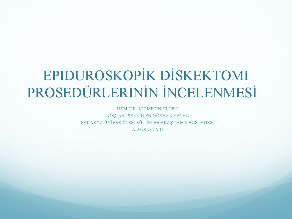 EPİDUROSKOPİK DİSKEKTOMİ PROSEDÜRLERİNİN İNCELENMESİ UZM. DR. ALİ METİN ÜLGEN DOÇ. DR. SERBÜLEN GÖKHAN BEYAZ