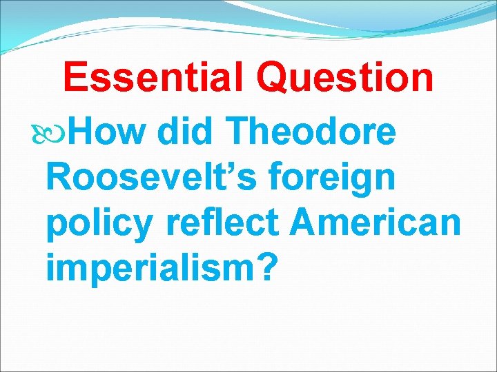 Essential Question How did Theodore Roosevelt’s foreign policy reflect American imperialism? 