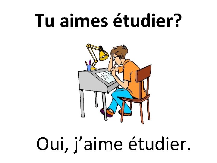 Tu aimes étudier? Oui, j’aime étudier. 