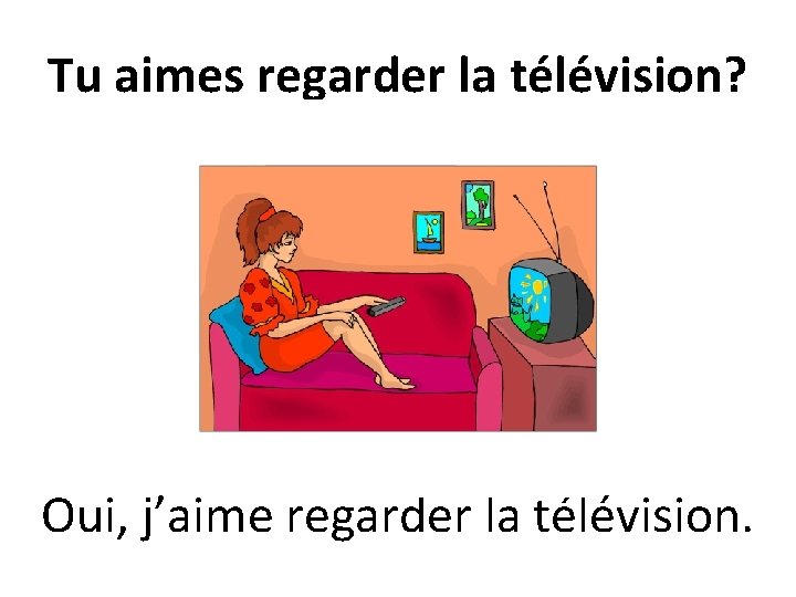 Tu aimes regarder la télévision? Oui, j’aime regarder la télévision. 