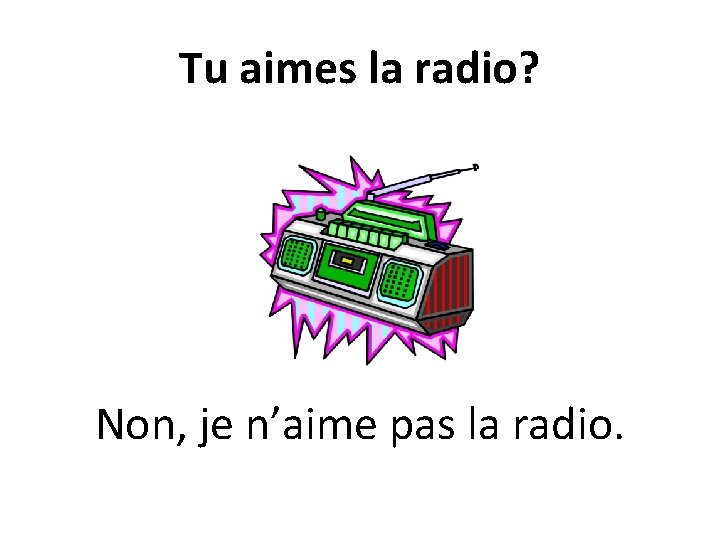 Tu aimes la radio? Non, je n’aime pas la radio. 