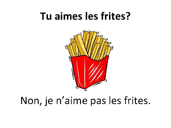 Tu aimes les frites? Non, je n’aime pas les frites. 