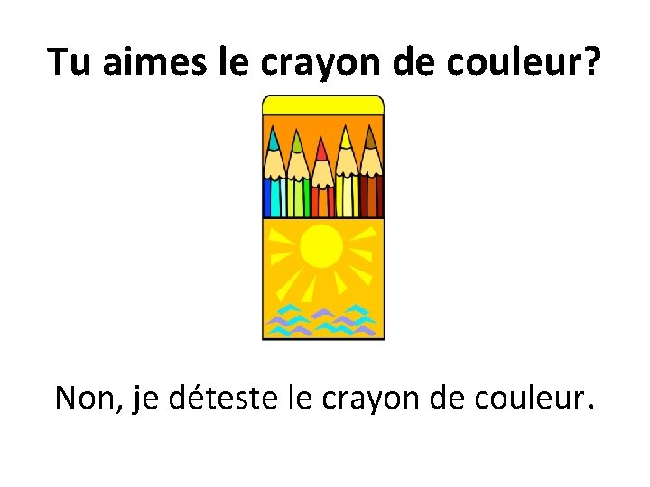 Tu aimes le crayon de couleur? Non, je déteste le crayon de couleur. 