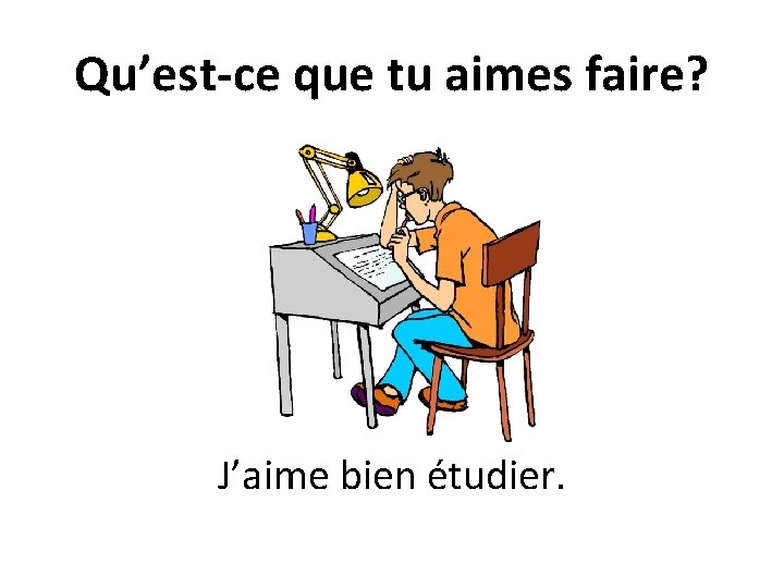 Qu’est-ce que tu aimes faire? J’aime bien étudier. 