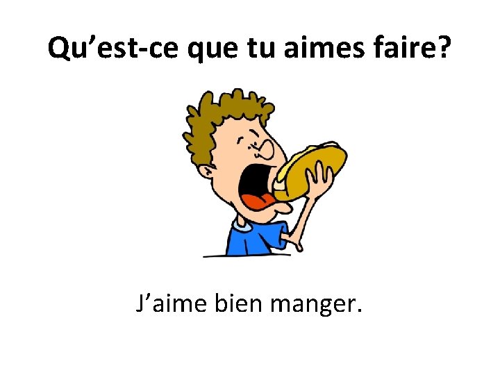 Qu’est-ce que tu aimes faire? J’aime bien manger. 