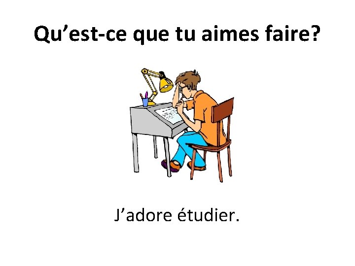 Qu’est-ce que tu aimes faire? J’adore étudier. 