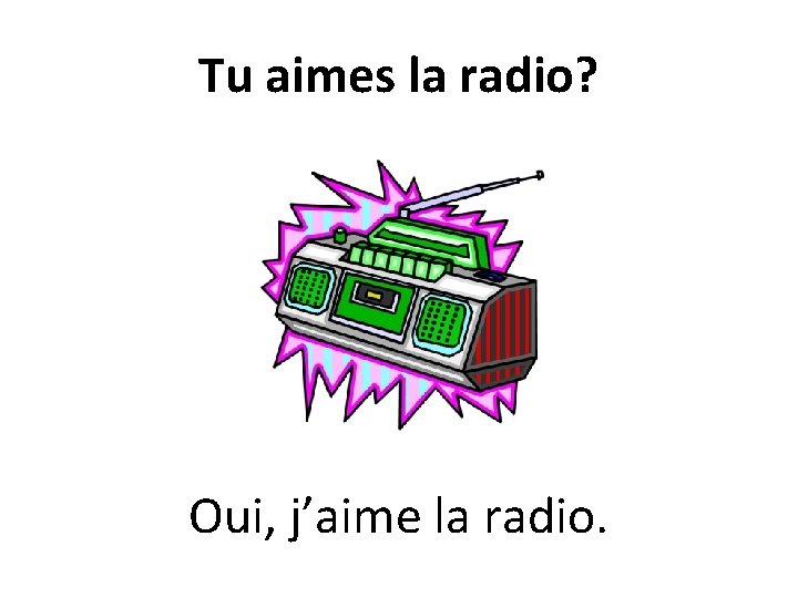 Tu aimes la radio? Oui, j’aime la radio. 