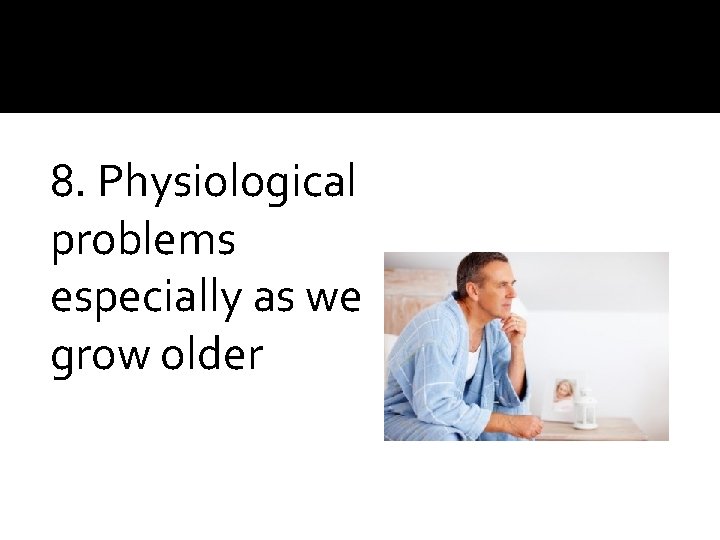 8. Physiological problems especially as we grow older 